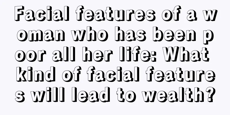 Facial features of a woman who has been poor all her life: What kind of facial features will lead to wealth?