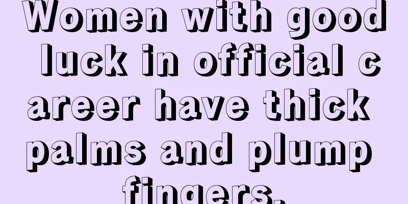 Women with good luck in official career have thick palms and plump fingers.