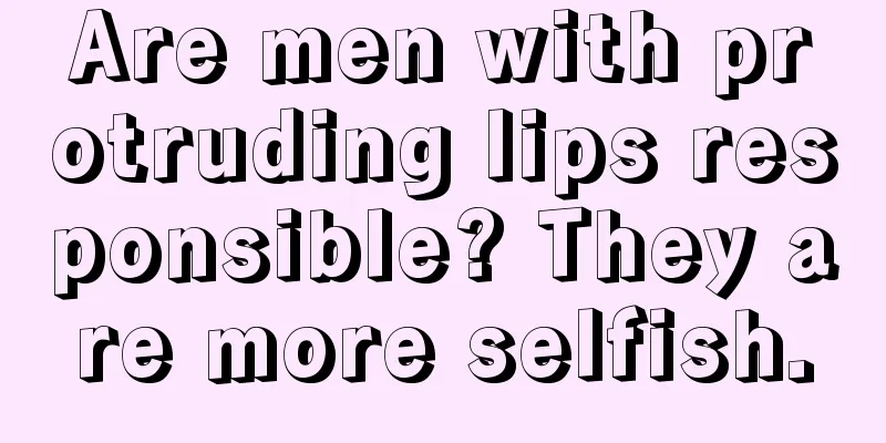 Are men with protruding lips responsible? They are more selfish.