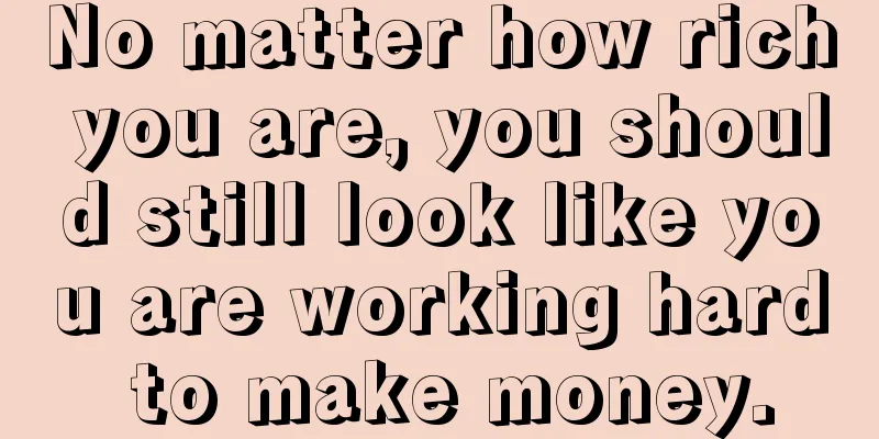 No matter how rich you are, you should still look like you are working hard to make money.