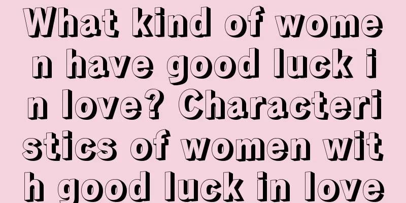 What kind of women have good luck in love? Characteristics of women with good luck in love