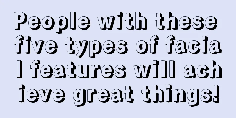 People with these five types of facial features will achieve great things!