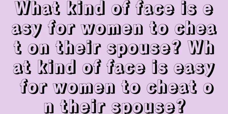 What kind of face is easy for women to cheat on their spouse? What kind of face is easy for women to cheat on their spouse?