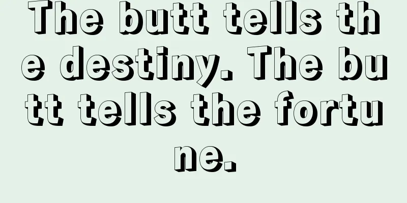 The butt tells the destiny. The butt tells the fortune.