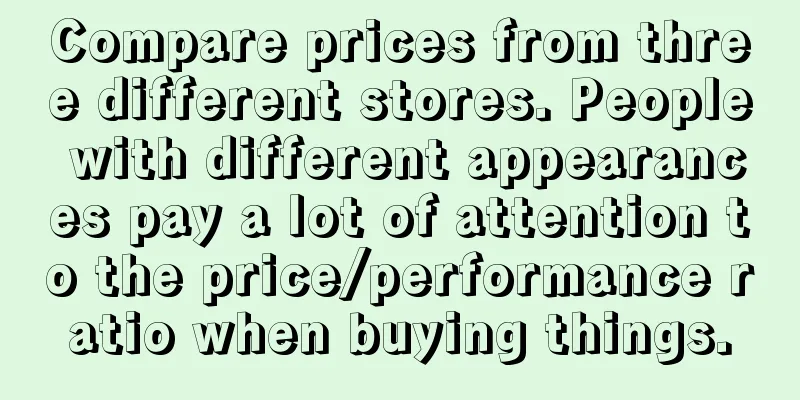 Compare prices from three different stores. People with different appearances pay a lot of attention to the price/performance ratio when buying things.