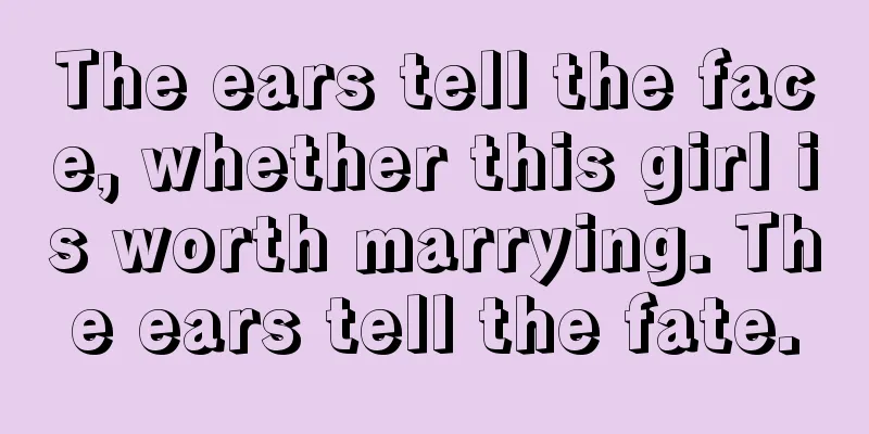 The ears tell the face, whether this girl is worth marrying. The ears tell the fate.
