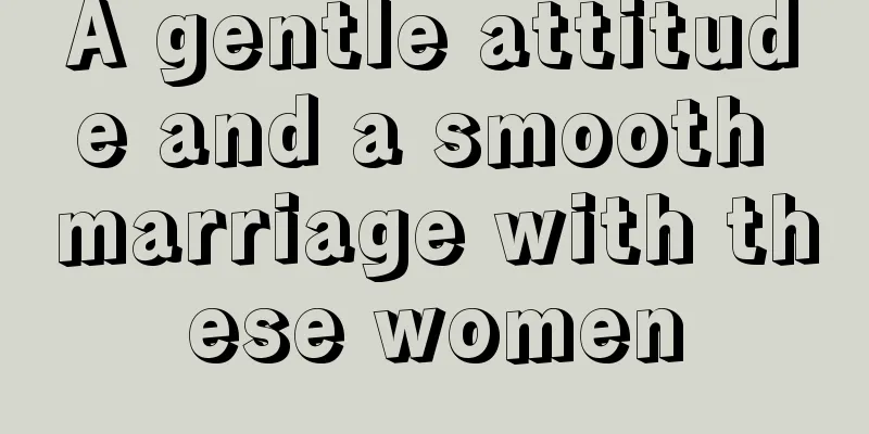 A gentle attitude and a smooth marriage with these women