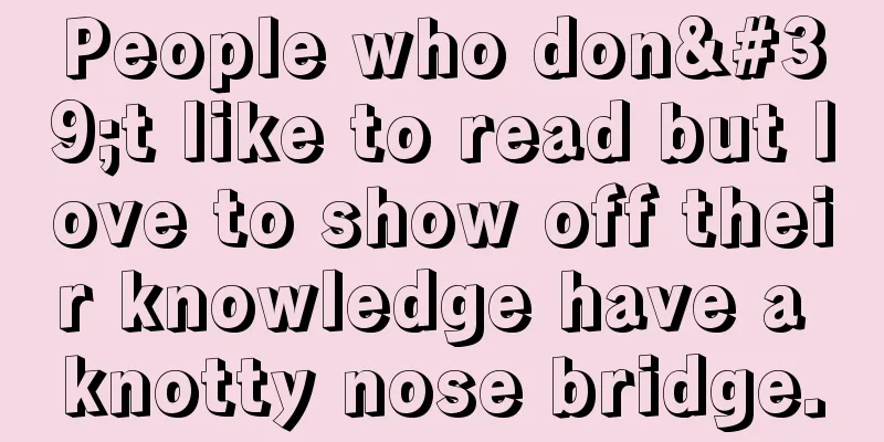 People who don't like to read but love to show off their knowledge have a knotty nose bridge.