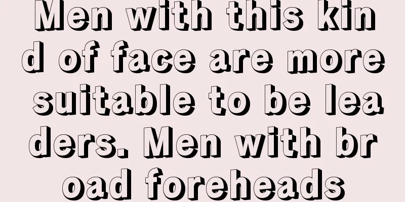 Men with this kind of face are more suitable to be leaders. Men with broad foreheads