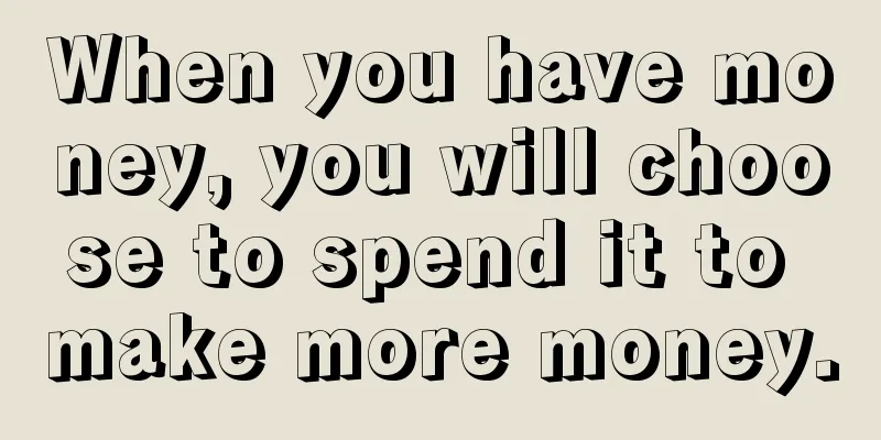 When you have money, you will choose to spend it to make more money.