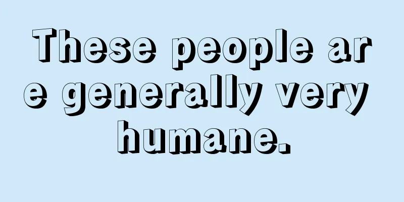 These people are generally very humane.