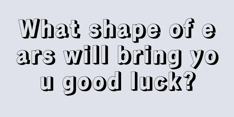 What shape of ears will bring you good luck?
