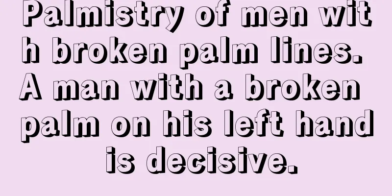 Palmistry of men with broken palm lines. A man with a broken palm on his left hand is decisive.