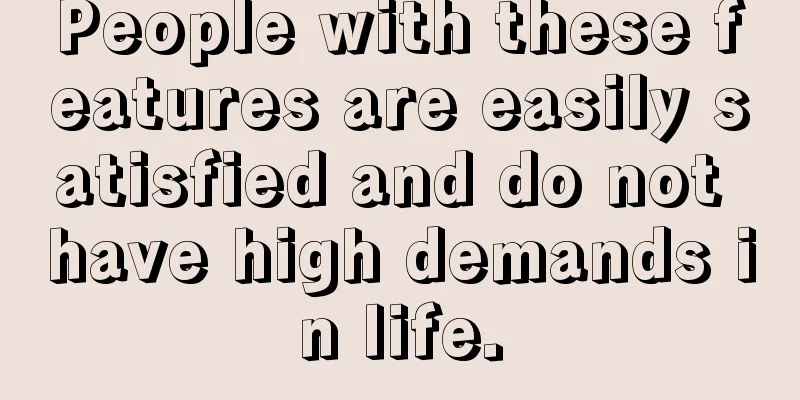 People with these features are easily satisfied and do not have high demands in life.