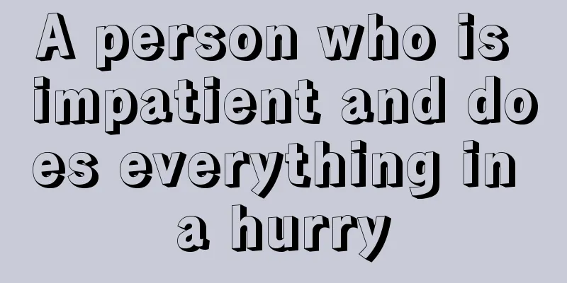 A person who is impatient and does everything in a hurry