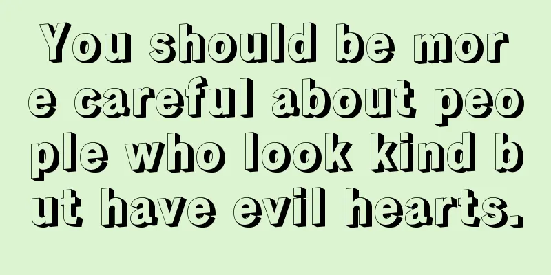 You should be more careful about people who look kind but have evil hearts.