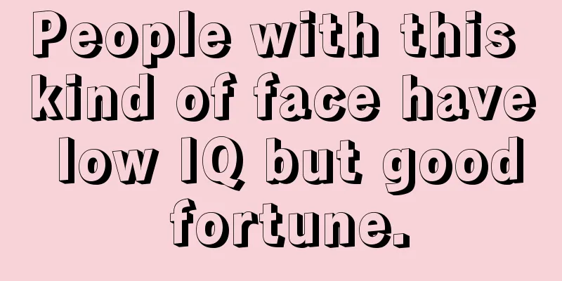 People with this kind of face have low IQ but good fortune.
