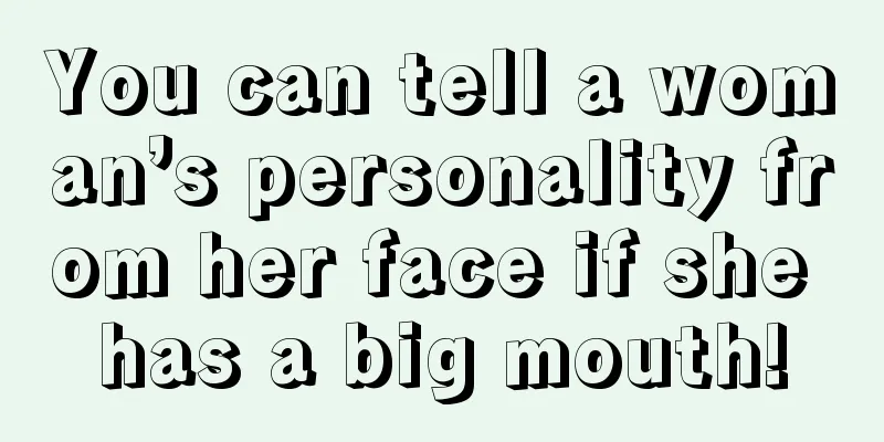You can tell a woman’s personality from her face if she has a big mouth!