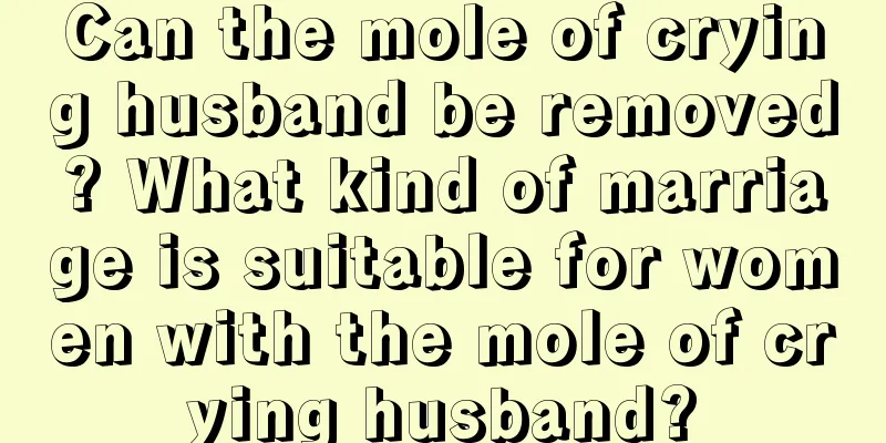 Can the mole of crying husband be removed? What kind of marriage is suitable for women with the mole of crying husband?