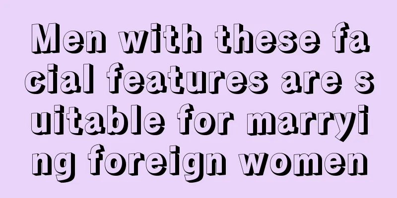 Men with these facial features are suitable for marrying foreign women