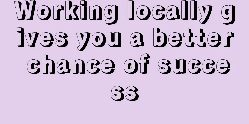 Working locally gives you a better chance of success