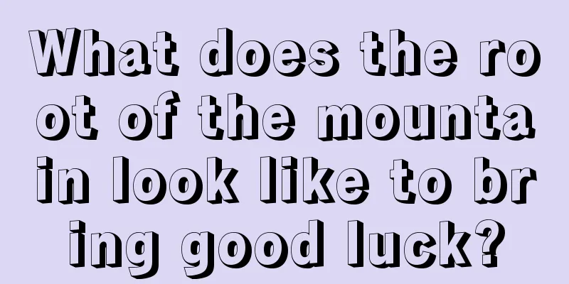 What does the root of the mountain look like to bring good luck?