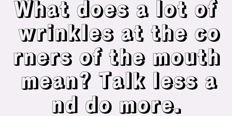 What does a lot of wrinkles at the corners of the mouth mean? Talk less and do more.