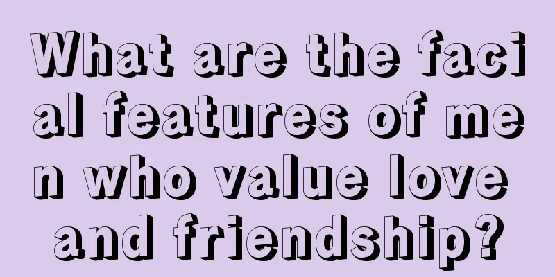 What are the facial features of men who value love and friendship?