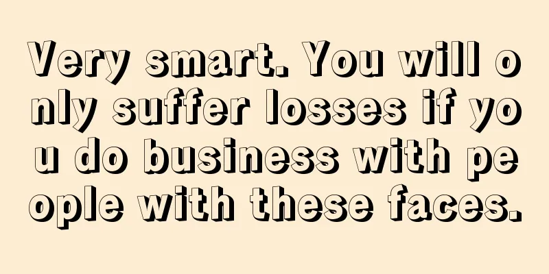 Very smart. You will only suffer losses if you do business with people with these faces.