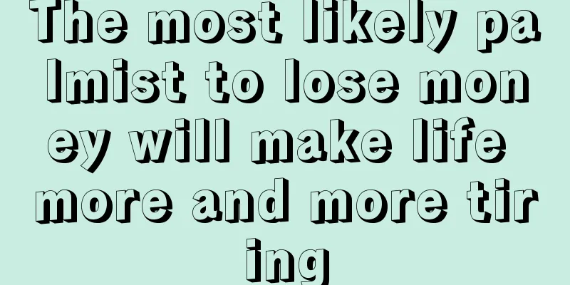 The most likely palmist to lose money will make life more and more tiring