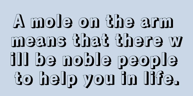 A mole on the arm means that there will be noble people to help you in life.