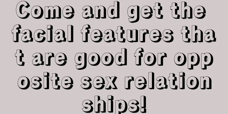 Come and get the facial features that are good for opposite sex relationships!