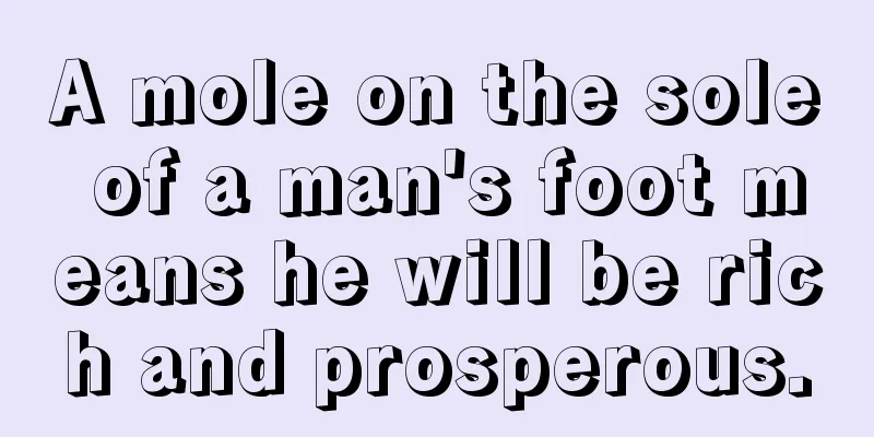 A mole on the sole of a man's foot means he will be rich and prosperous.