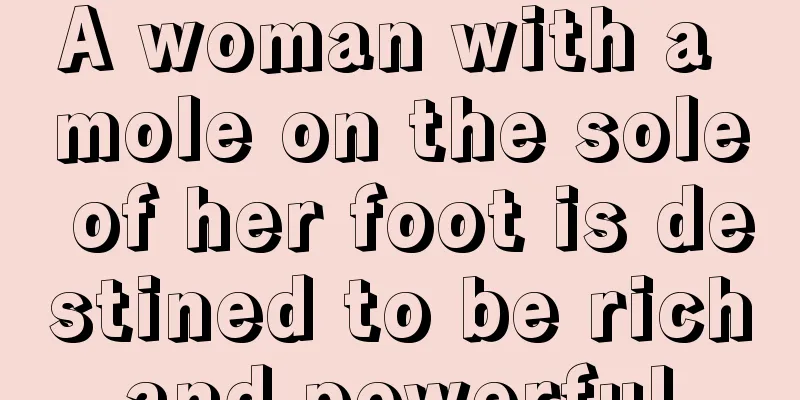 A woman with a mole on the sole of her foot is destined to be rich and powerful.