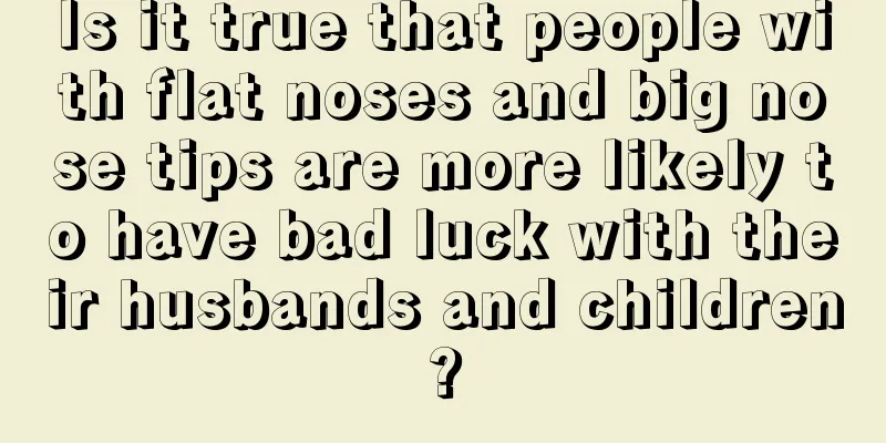 Is it true that people with flat noses and big nose tips are more likely to have bad luck with their husbands and children?