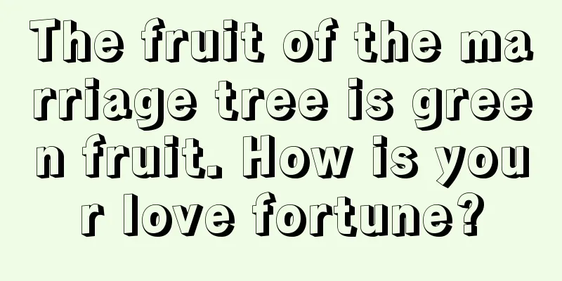 The fruit of the marriage tree is green fruit. How is your love fortune?