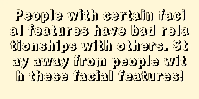 People with certain facial features have bad relationships with others. Stay away from people with these facial features!