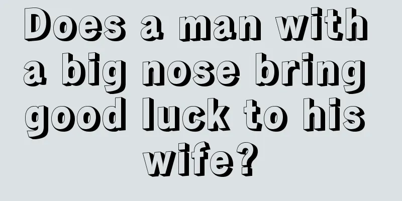 Does a man with a big nose bring good luck to his wife?