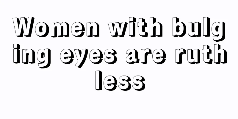 Women with bulging eyes are ruthless