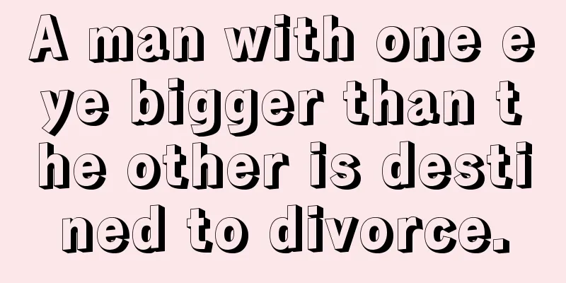 A man with one eye bigger than the other is destined to divorce.