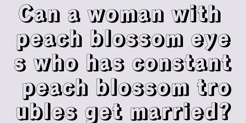 Can a woman with peach blossom eyes who has constant peach blossom troubles get married?