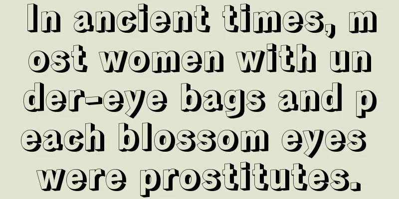 In ancient times, most women with under-eye bags and peach blossom eyes were prostitutes.