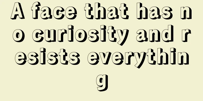 A face that has no curiosity and resists everything
