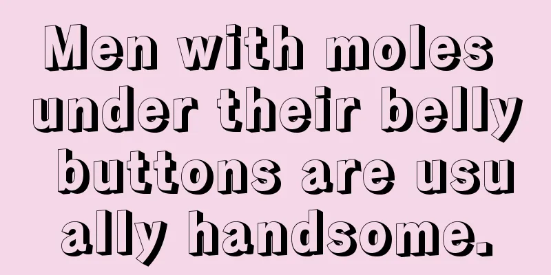 Men with moles under their belly buttons are usually handsome.