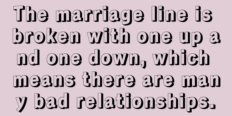 The marriage line is broken with one up and one down, which means there are many bad relationships.