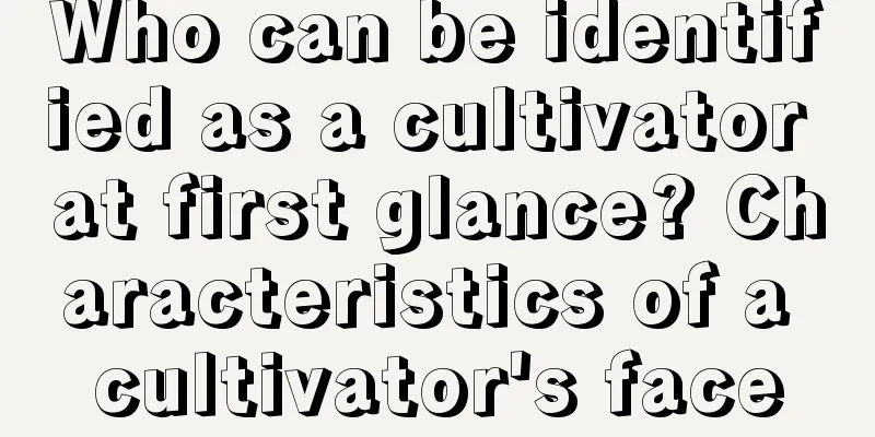 Who can be identified as a cultivator at first glance? Characteristics of a cultivator's face
