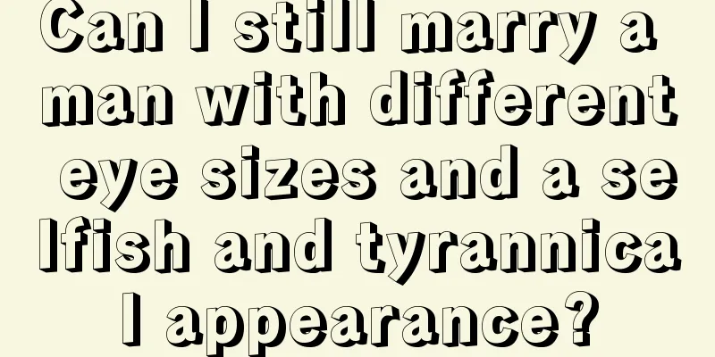 Can I still marry a man with different eye sizes and a selfish and tyrannical appearance?