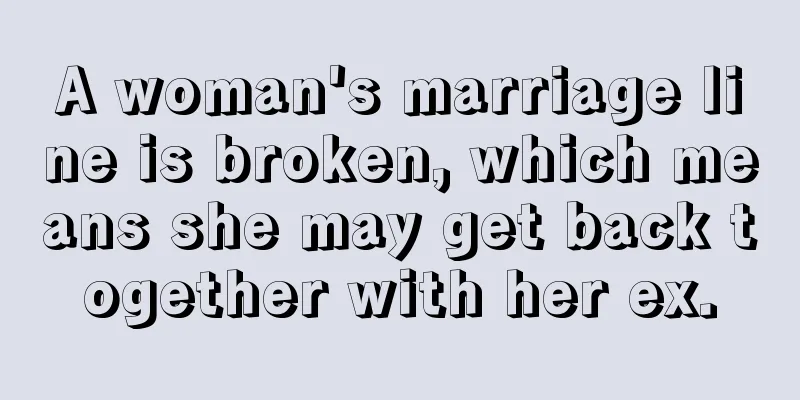 A woman's marriage line is broken, which means she may get back together with her ex.
