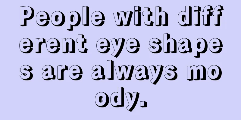 People with different eye shapes are always moody.