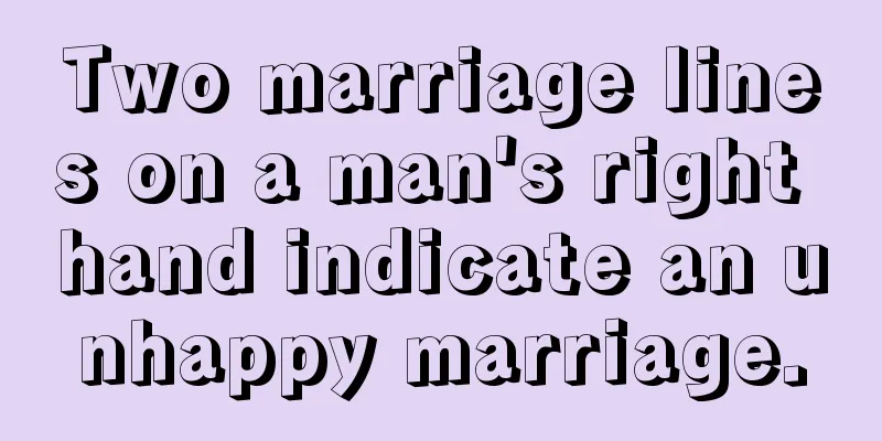 Two marriage lines on a man's right hand indicate an unhappy marriage.